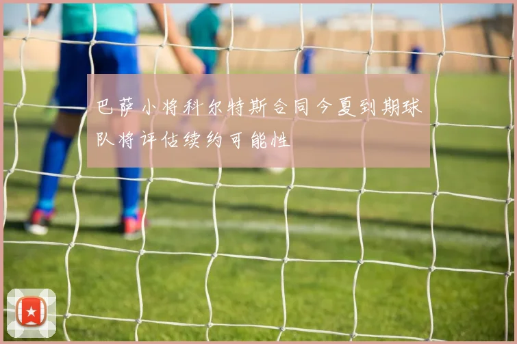 巴萨小将科尔特斯合同今夏到期球队将评估续约可能性