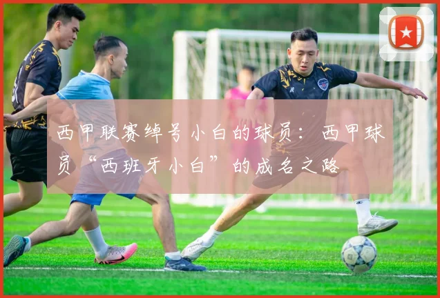 西甲联赛绰号小白的球员：西甲球员“西班牙小白”的成名之路