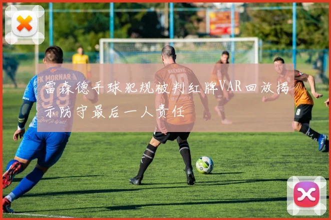 雷森德手球犯规被判红牌VAR回放揭示防守最后一人责任