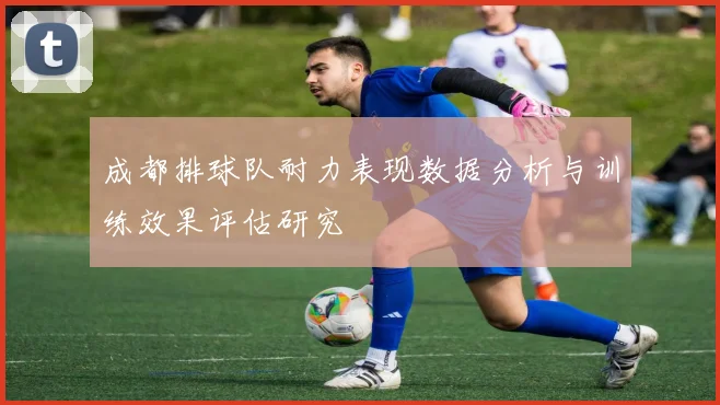 成都排球队耐力表现数据分析与训练效果评估研究