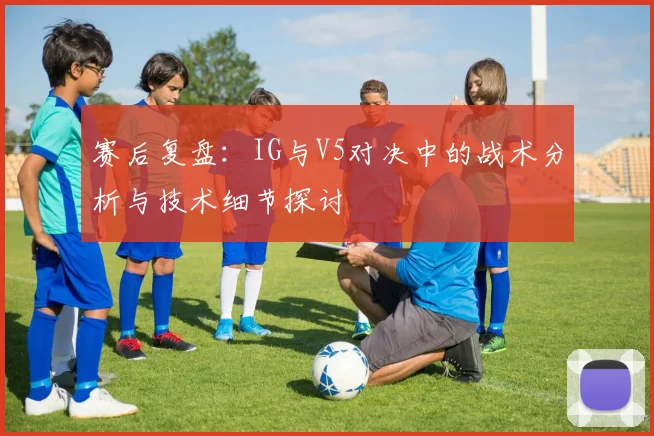 赛后复盘：IG与V5对决中的战术分析与技术细节探讨