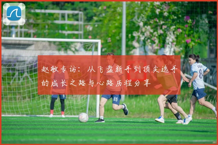 赵敏专访：从飞盘新手到顶尖选手的成长之路与心路历程分享