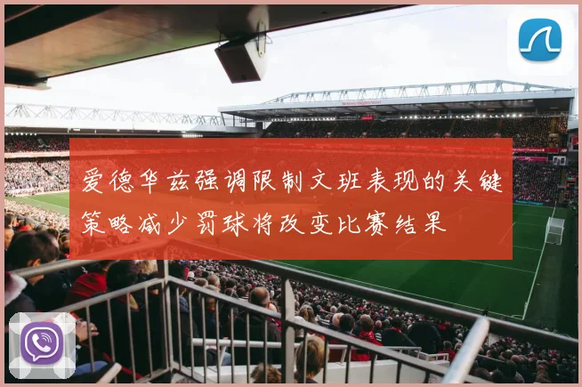 爱德华兹强调限制文班表现的关键策略减少罚球将改变比赛结果
