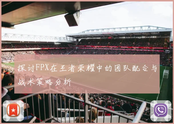 探讨FPX在王者荣耀中的团队配合与战术策略分析