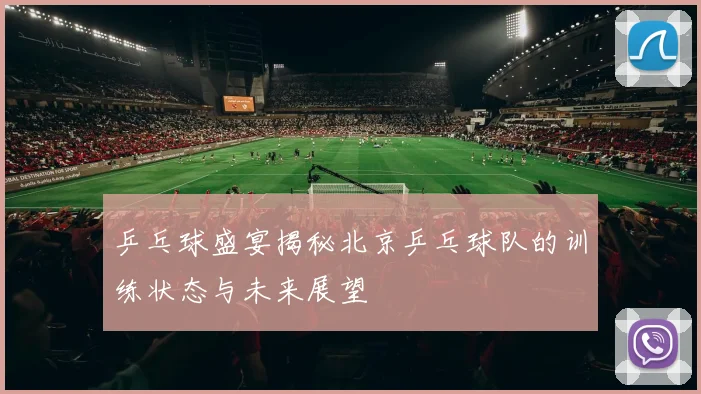 乒乓球盛宴揭秘北京乒乓球队的训练状态与未来展望