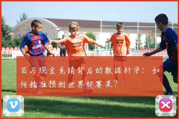 百万现金竞猜背后的数据科学：如何精准预测世界杯赛果？